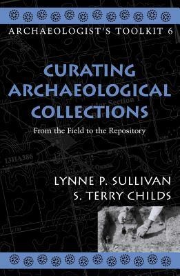 Curating Archaeological Collections: From the Field to the Repository by Lynne P. Sullivan, Terry S. Childs