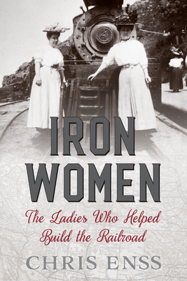 Iron Women: The Ladies Who Helped Build the Railroad by Chris Enss