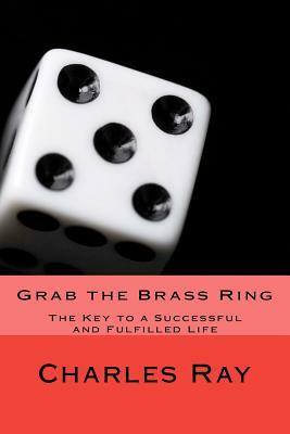 Grab the Brass Ring: The Key to a Successful and Fulfilled Life by Charles Ray