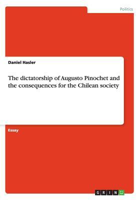 The dictatorship of Augusto Pinochet and the consequences for the Chilean society by Daniel Hasler