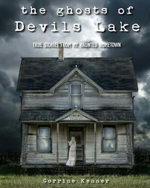 The Ghosts of Devils Lake: True Stories from my Haunted Hometown by Corrine Kenner