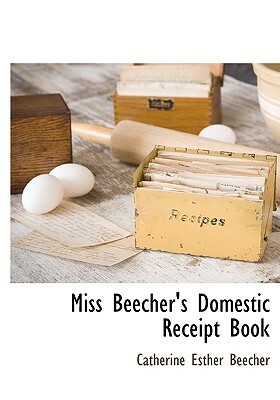 Miss Beecher's Domestic Receipt Book by Catherine Esther Beecher, Catharine Esther Beecher