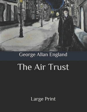 The Air Trust: Large Print by George Allan England