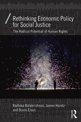 Rethinking Economic Policy for Social Justice: The radical potential of human rights by Diane Elson, James Heintz, Radhika Balakrishnan