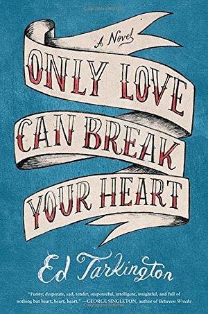 Only Love Can Break Your Heart: A Novel by Ed Tarkington, Ed Tarkington