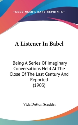 A Listener in Babel: Being a Series of Imaginary Conversations Held at the Close of the Last Century and Reported (1903) by Vida Dutton Scudder