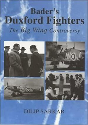 Bader's Duxford Fighters: The Big Wing Controversy by Dilip Sarkar