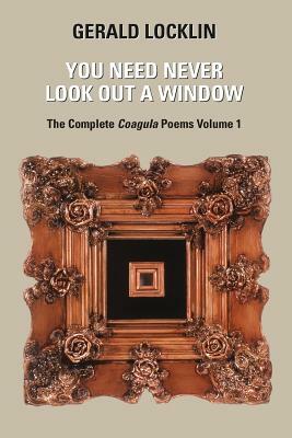 You Need Never Look Out a Window: The Complete Coagula Poems by Gerald Locklin