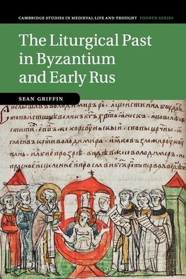 The Liturgical Past in Byzantium and Early Rus by Sean Griffin