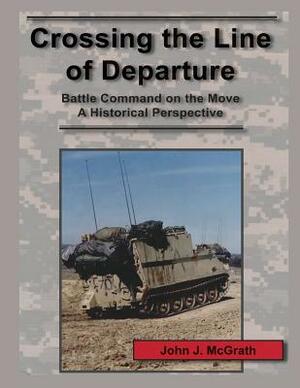 Crossing the Line of Departure: Battle Command on the Move A Historical Perspective by John J. McGrath