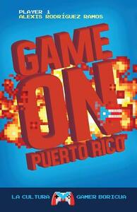 Game On Puerto Rico: La cultura gamer boricua by Alexis Rodriguez-Ramos