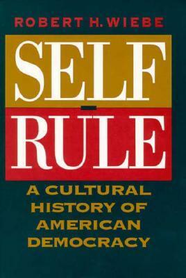 Self-Rule: A Cultural History of American Democracy by Robert H. Wiebe