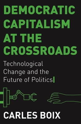 Democratic Capitalism at the Crossroads: Technological Change and the Future of Politics by Carles Boix