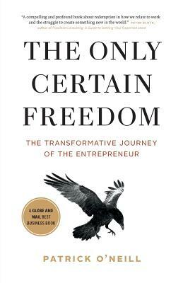 The Only Certain Freedom: The Transformative Journey of the Entrepreneur by Patrick O'Neill
