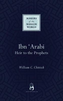 Ibn 'Arabi: Heir to the Prophets by William C. Chittick