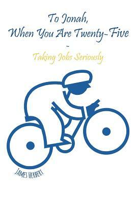 To Jonah, When You Are Twenty-Five: Taking Jobs Seriously by James Herbert