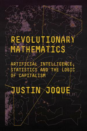 Revolutionary Mathematics: Artificial Intelligence, Statistics, and the Logic of Capitalism by Justin Joque