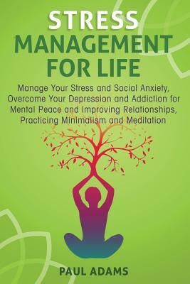 Stress Management For Life: Manage Your Stress and Social Anxiety, Overcome Your Depression and Addiction for Mental Peace and Improving Relations by Paul Adams