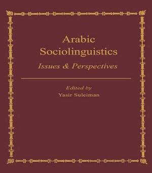 Arabic Sociolinguistics: Issues and Perspectives by Yasir Suleiman