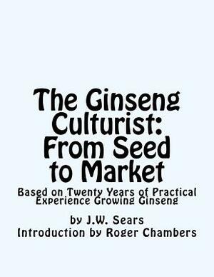 The Ginseng Culturist: From Seed to Market: Based on Twenty Years of Practical Experience Growing Ginseng by J. W. Sears