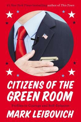 Citizens of the Green Room: Profiles in Courage and Self-Delusion by Mark Leibovich