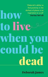 How to Live When You Could Be Dead by Deborah James