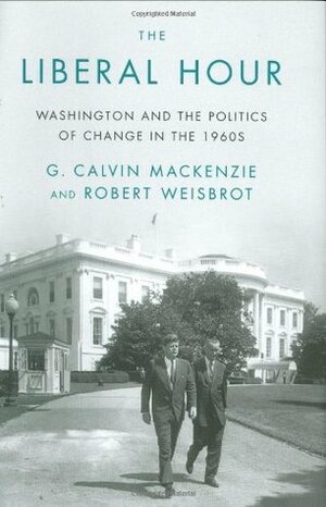 The Liberal Hour: Washington and the Politics of Change in the 1960s by G. Calvin Mackenzie, Robert Weisbrot
