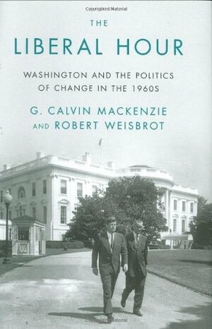 The Liberal Hour: Washington and the Politics of Change in the 1960s by Robert Weisbrot, G. Calvin Mackenzie