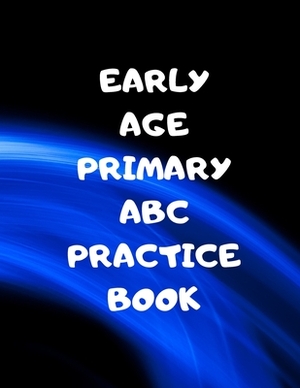 Early Age Primary ABC Practice Book: Beginner's English Handwriting Book 110 Pages of 8.5 Inch X 11 Inch Wide and Intermediate Lines with Pages for Ea by Larry Sparks