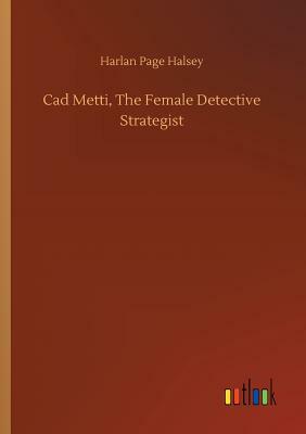 CAD Metti, the Female Detective Strategist by Harlan Page Halsey