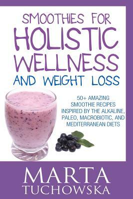 Smoothies for Holistic Wellness and Weight Loss: 50+ Amazing Smoothie Recipes Inspired by the Alkaline, Paleo, Macrobiotic, and Mediterranean Diets by Marta Tuchowska