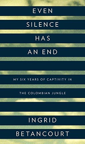 Even Silence Has an End: My Six Years of Captivity in the Colombian Jungle by Ingrid Betancourt