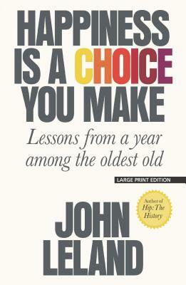 Happiness Is a Choice You Make: Lessons from a Year Among the Oldest Old by John Leland