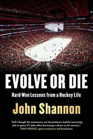 Evolve Or Die: Hard-Won Lessons from a Hockey Life by John Shannon