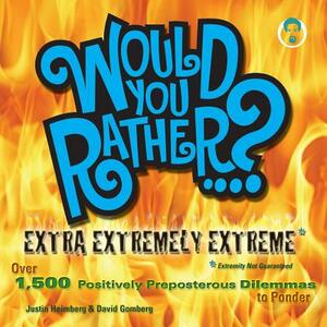 Would You Rather...? Extra Extremely Extreme Edition: More Than 1,200 Positively Preposterous Questions to Ponder by Justin Heimberg, David Gomberg