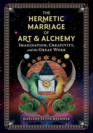 The Hermetic Marriage of Art and Alchemy: Imagination, Creativity, and the Great Work by Marlene Seven Bremner