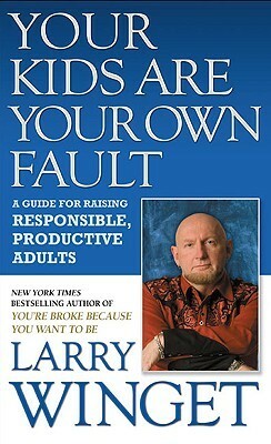 Your Kids Are Your Own Fault: A Guide for Raising Responsible, Productive Adults by Larry Winget