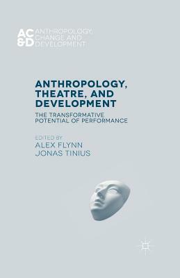Anthropology, Theatre, and Development: The Transformative Potential of Performance by Jonas Tinius, Alex Flynn
