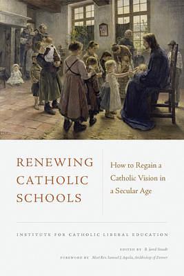 Renewing Catholic Schools: How to Regain a Catholic Vision in a Secular Age by Samuel J. Aquila, R. Jared Staudt, R. Jared Staudt