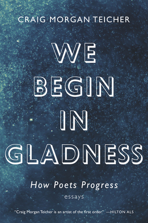 We Begin in Gladness: How Poets Progress by Craig Morgan Teicher