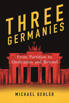 Three Germanies: From Partition to Unification and Beyond, Second Expanded Edition by Michael Gehler