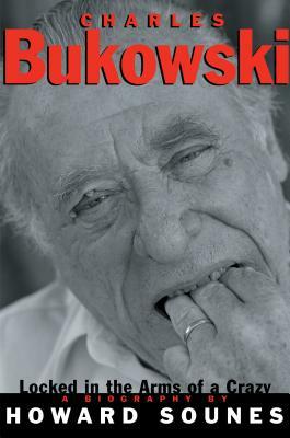 Charles Bukowski: Locked in the Arms of a Crazy Life by Howard Sounes