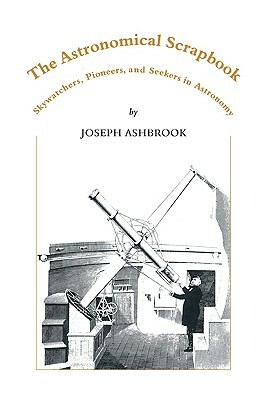The Astronomical Scrapbook: Skywatchers, Pioneers and Seekers in Astronomy by Joseph Ashbrook