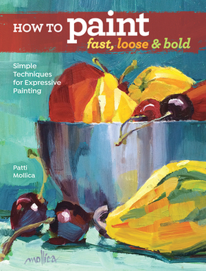 How to Paint Fast, Loose and Bold: Simple Techniques for Expressive Painting by Patti Mollica