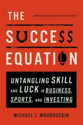 The Success Equation: Untangling Skill and Luck in Business, Sports, and Investing by Michael J. Mauboussin