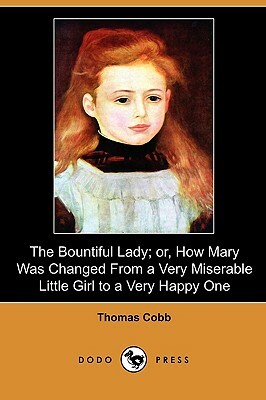The Bountiful Lady; Or, How Mary Was Changed from a Very Miserable Little Girl to a Very Happy One (Dodo Press) by Thomas Cobb