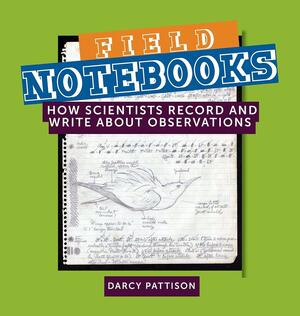 Field Notebooks: How Scientists Record and Write About Observations by Darcy Pattison