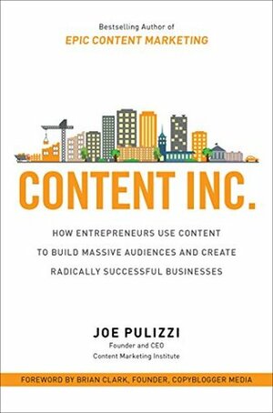 Content Inc.: How Entrepreneurs Use Content to Build Massive Audiences and Create Radically Successful Businesses by Joe Pulizzi