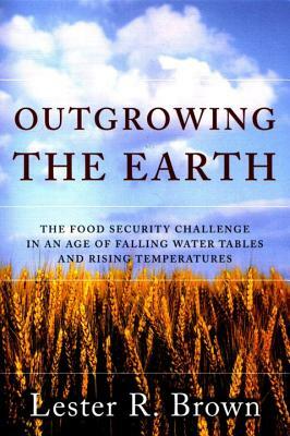 Outgrowing the Earth: The Food Security Challenge in an Age of Falling Water Tables and Rising Temperatures by Lester R. Brown