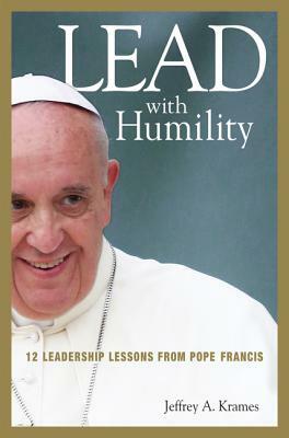 Lead with Humility: 12 Leadership Lessons from Pope Francis by Jeffrey Krames